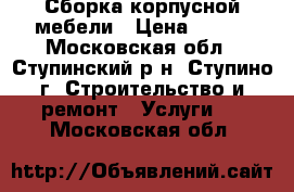 Сборка корпусной мебели › Цена ­ 500 - Московская обл., Ступинский р-н, Ступино г. Строительство и ремонт » Услуги   . Московская обл.